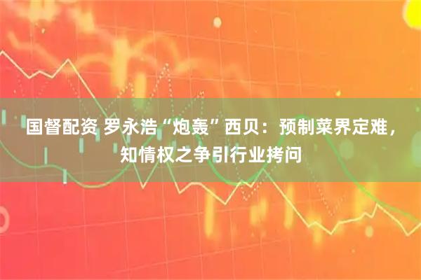国督配资 罗永浩“炮轰”西贝：预制菜界定难，知情权之争引行业拷问