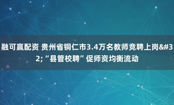 融可赢配资 贵州省铜仁市3.4万名教师竞聘上岗 “县管校聘”促师资均衡流动