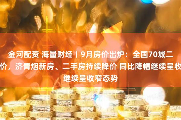 金河配资 海量财经丨9月房价出炉：全国70城二手房降价，济青烟新房、二手房持续降价 同比降幅继续呈收窄态势