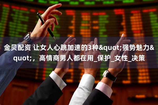 金贝配资 让女人心跳加速的3种"强势魅力"，高情商男人都在用_保护_女性_决策