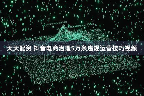 天天配资 抖音电商治理5万条违规运营技巧视频