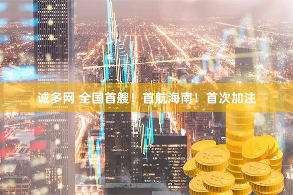 诚多网 全国首艘！首航海南！首次加注