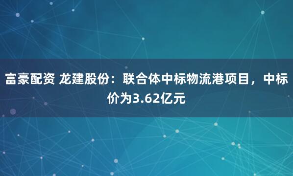 富豪配资 龙建股份：联合体中标物流港项目，中标价为3.62亿元