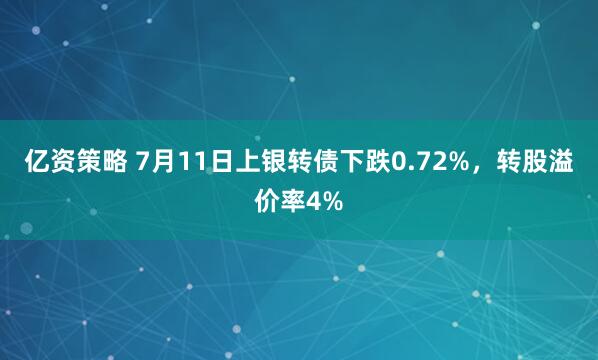 亿资策略 7月11日上银转债下跌0.72%，转股溢价率4%