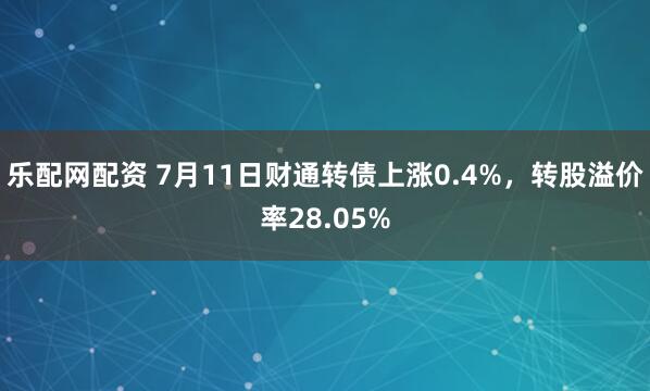 乐配网配资 7月11日财通转债上涨0.4%，转股溢价率28.05%