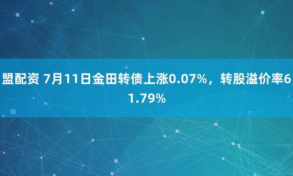 盟配资 7月11日金田转债上涨0.07%，转股溢价率61.79%