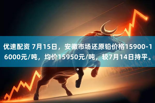 优速配资 7月15日，安徽市场还原铅价格15900-16000元/吨，均价15950元/吨，较7月14日持平。