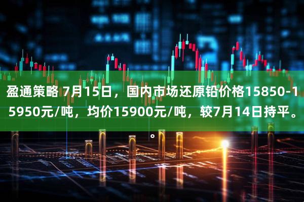盈通策略 7月15日，国内市场还原铅价格15850-15950元/吨，均价15900元/吨，较7月14日持平。