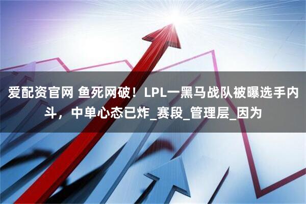 爱配资官网 鱼死网破！LPL一黑马战队被曝选手内斗，中单心态已炸_赛段_管理层_因为