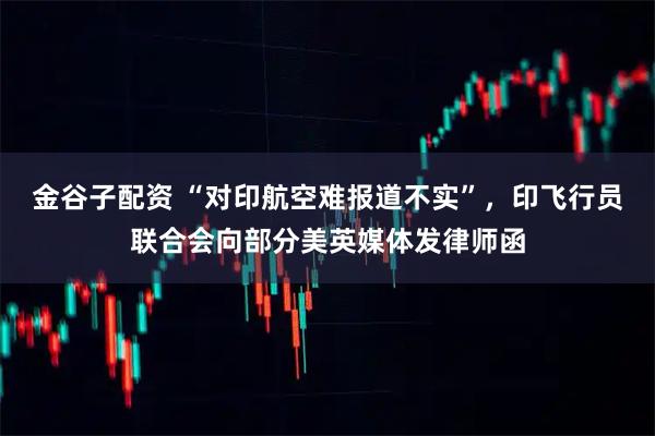 金谷子配资 “对印航空难报道不实”，印飞行员联合会向部分美英媒体发律师函
