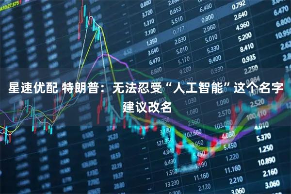 星速优配 特朗普：无法忍受“人工智能”这个名字 建议改名