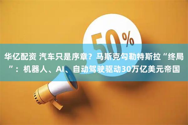华亿配资 汽车只是序章？马斯克勾勒特斯拉“终局”：机器人、AI、自动驾驶驱动30万亿美元帝国