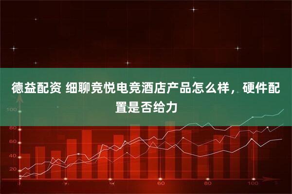 德益配资 细聊竞悦电竞酒店产品怎么样，硬件配置是否给力