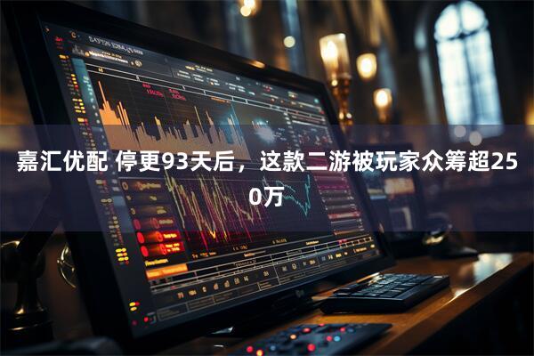 嘉汇优配 停更93天后，这款二游被玩家众筹超250万