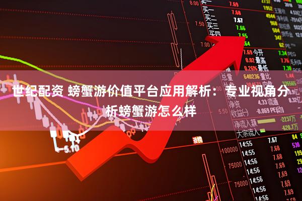 世纪配资 螃蟹游价值平台应用解析：专业视角分析螃蟹游怎么样